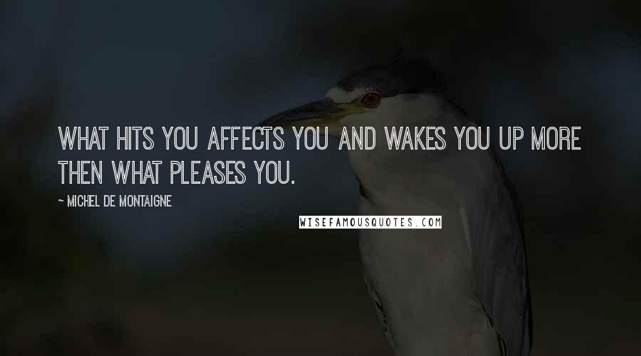 Michel De Montaigne Quotes: What hits you affects you and wakes you up more then what pleases you.