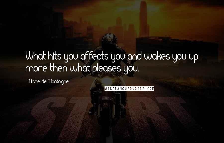 Michel De Montaigne Quotes: What hits you affects you and wakes you up more then what pleases you.