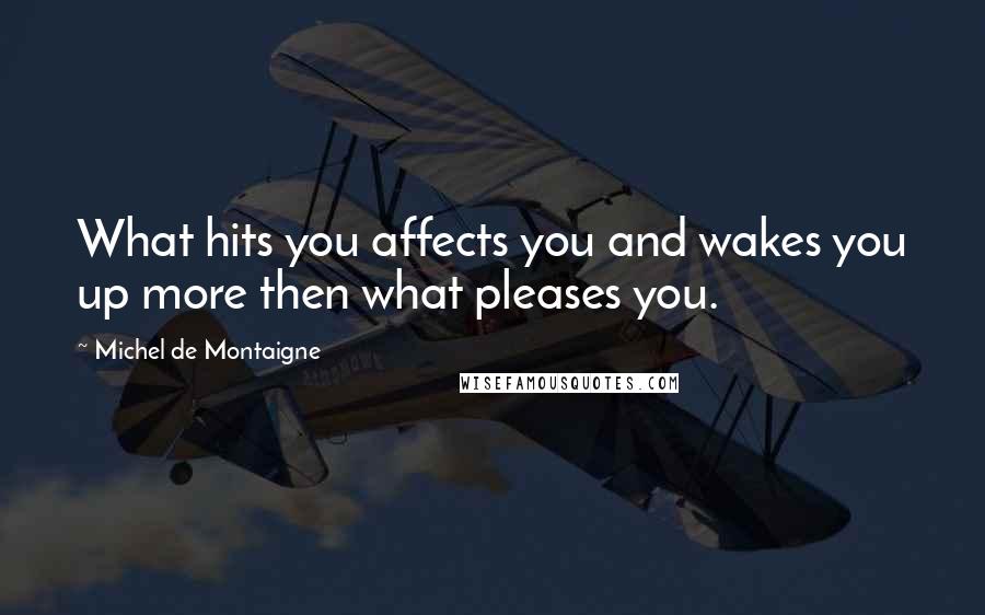 Michel De Montaigne Quotes: What hits you affects you and wakes you up more then what pleases you.