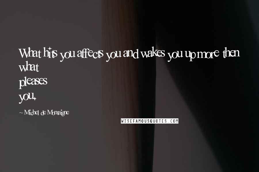 Michel De Montaigne Quotes: What hits you affects you and wakes you up more then what pleases you.