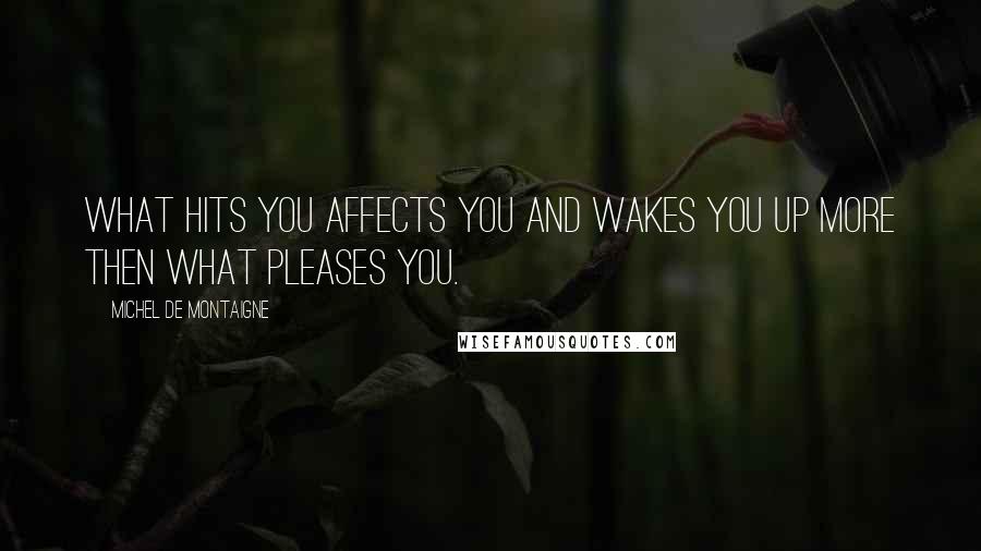 Michel De Montaigne Quotes: What hits you affects you and wakes you up more then what pleases you.