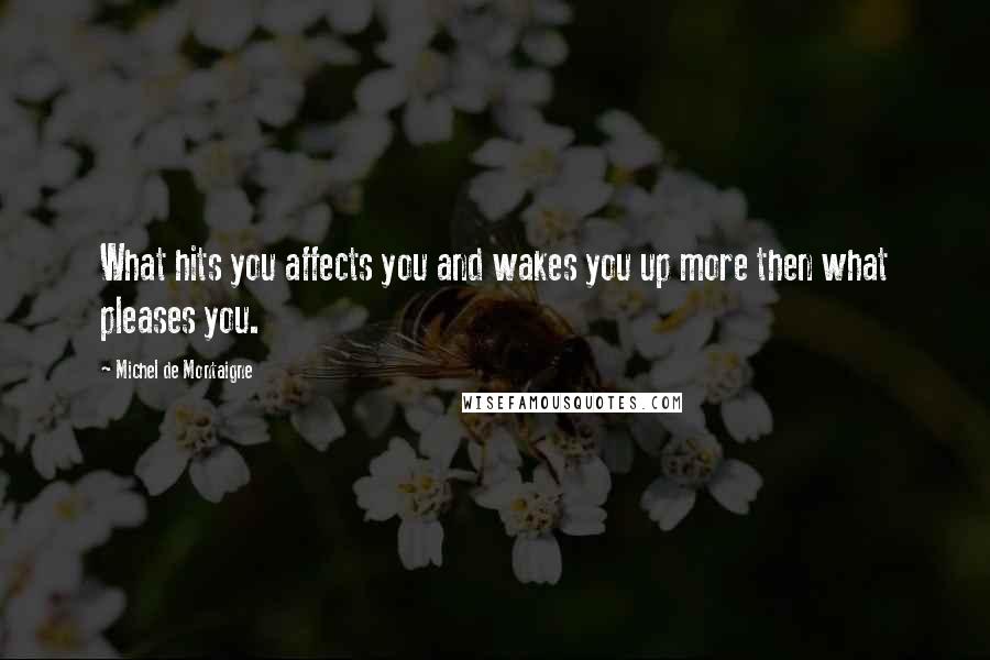 Michel De Montaigne Quotes: What hits you affects you and wakes you up more then what pleases you.