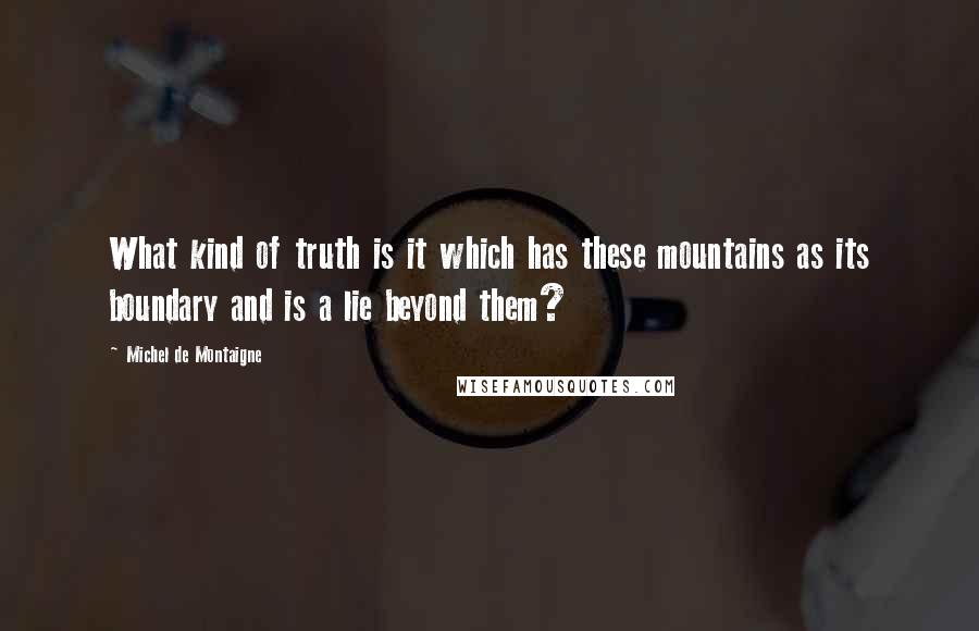 Michel De Montaigne Quotes: What kind of truth is it which has these mountains as its boundary and is a lie beyond them?