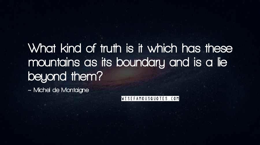 Michel De Montaigne Quotes: What kind of truth is it which has these mountains as its boundary and is a lie beyond them?