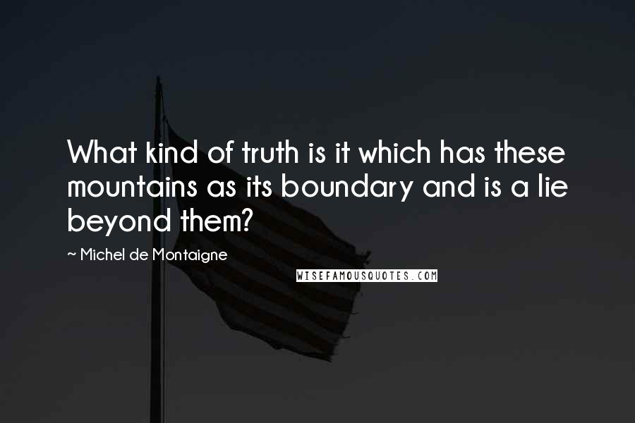 Michel De Montaigne Quotes: What kind of truth is it which has these mountains as its boundary and is a lie beyond them?