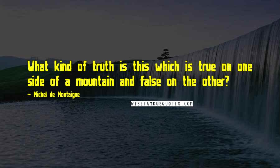 Michel De Montaigne Quotes: What kind of truth is this which is true on one side of a mountain and false on the other?