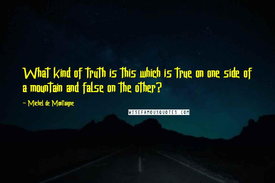 Michel De Montaigne Quotes: What kind of truth is this which is true on one side of a mountain and false on the other?