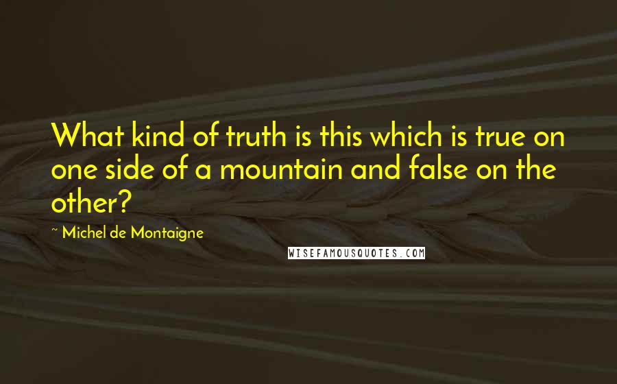 Michel De Montaigne Quotes: What kind of truth is this which is true on one side of a mountain and false on the other?