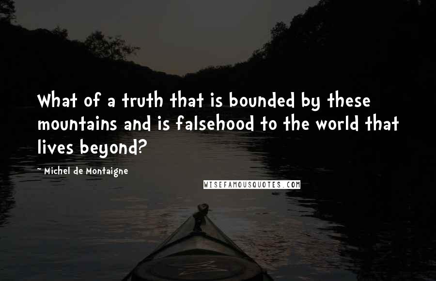 Michel De Montaigne Quotes: What of a truth that is bounded by these mountains and is falsehood to the world that lives beyond?