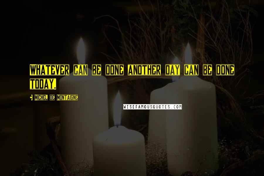 Michel De Montaigne Quotes: Whatever can be done another day can be done today.