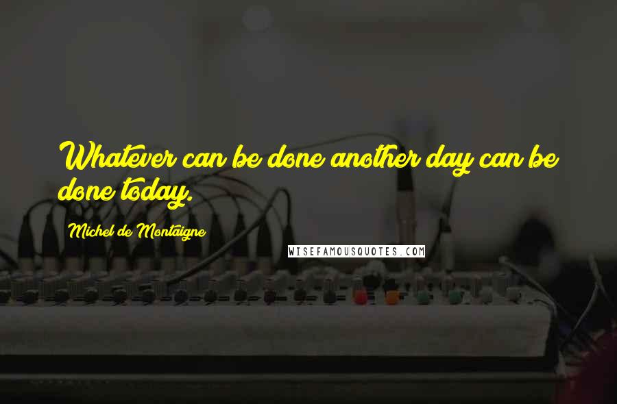 Michel De Montaigne Quotes: Whatever can be done another day can be done today.