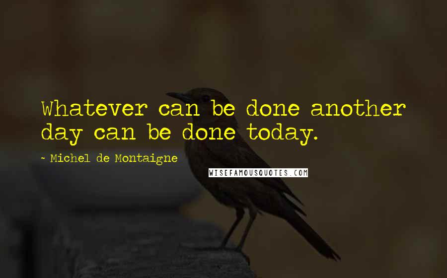 Michel De Montaigne Quotes: Whatever can be done another day can be done today.
