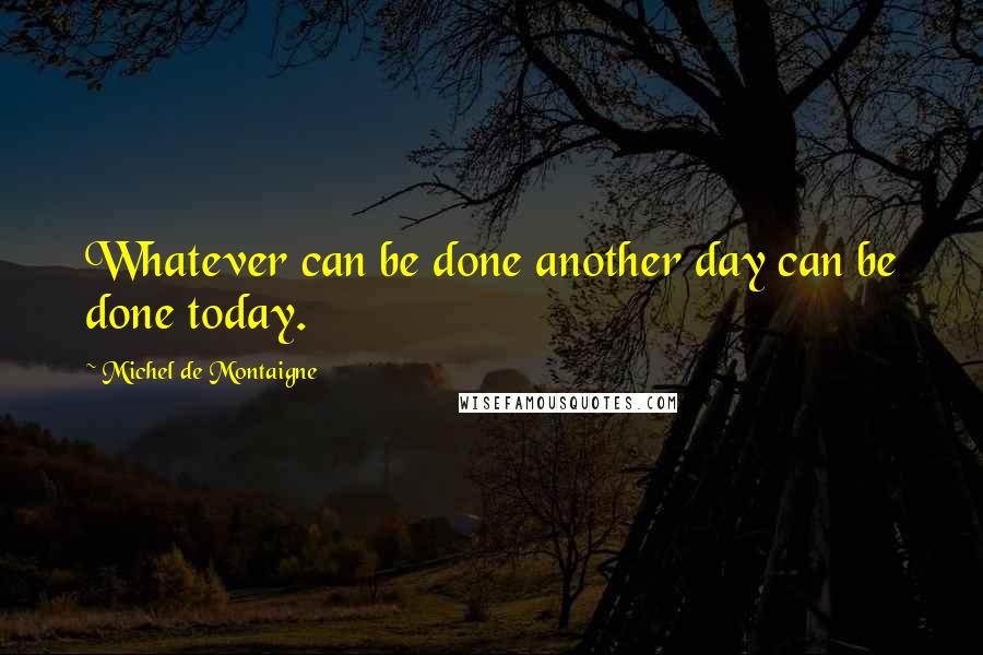 Michel De Montaigne Quotes: Whatever can be done another day can be done today.