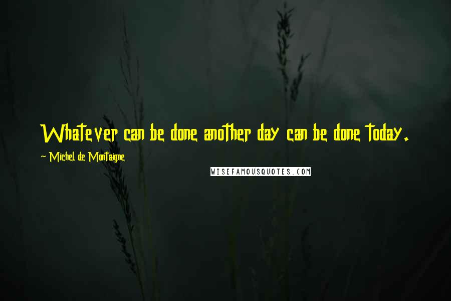 Michel De Montaigne Quotes: Whatever can be done another day can be done today.