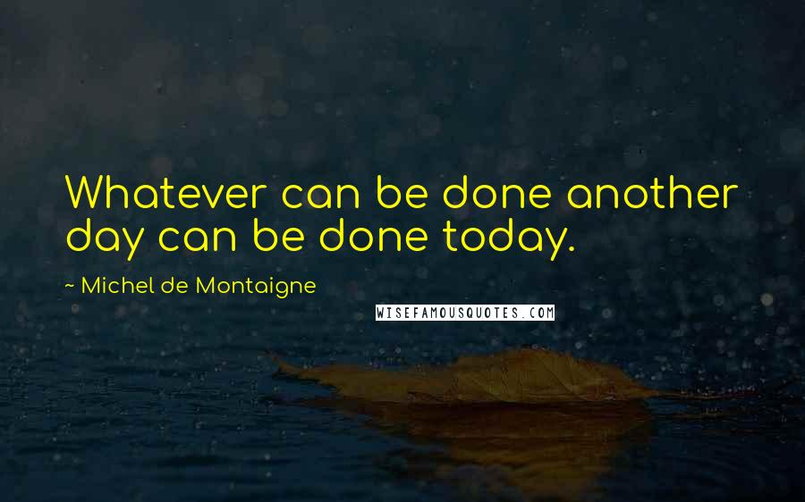 Michel De Montaigne Quotes: Whatever can be done another day can be done today.