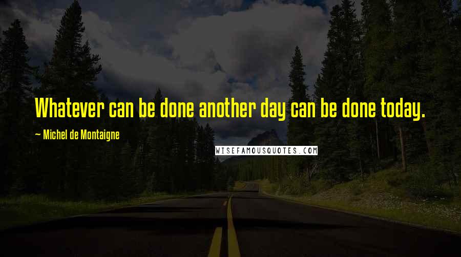 Michel De Montaigne Quotes: Whatever can be done another day can be done today.