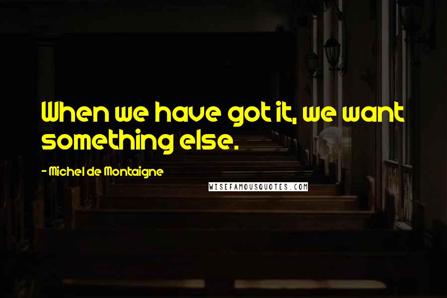 Michel De Montaigne Quotes: When we have got it, we want something else.