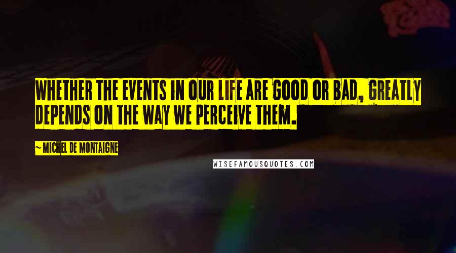 Michel De Montaigne Quotes: Whether the events in our life are good or bad, greatly depends on the way we perceive them.