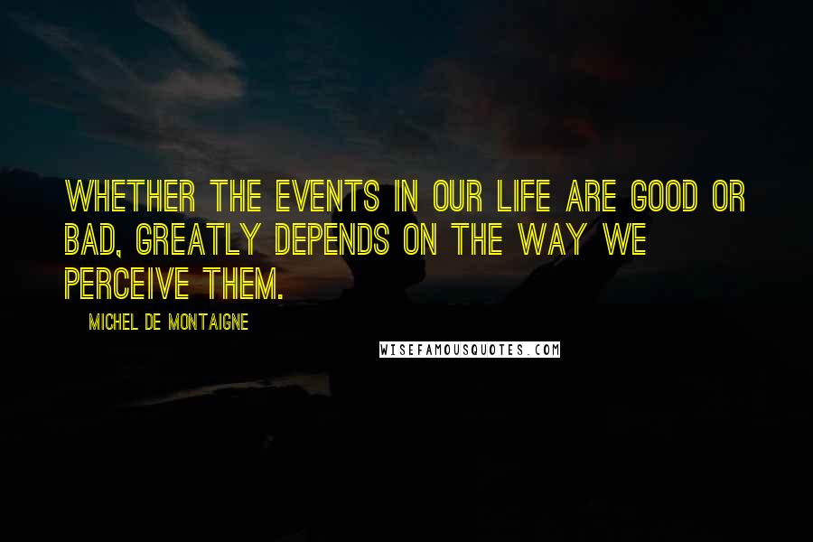 Michel De Montaigne Quotes: Whether the events in our life are good or bad, greatly depends on the way we perceive them.