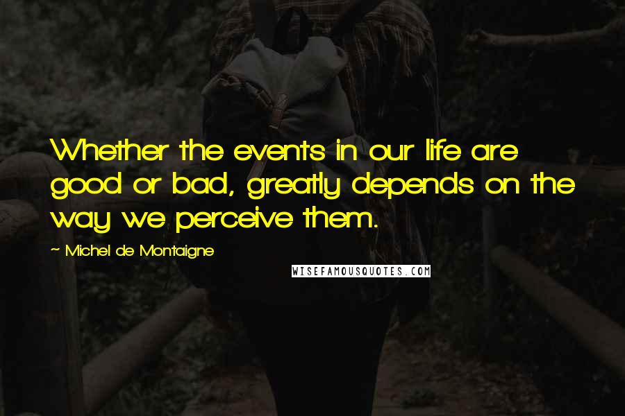 Michel De Montaigne Quotes: Whether the events in our life are good or bad, greatly depends on the way we perceive them.