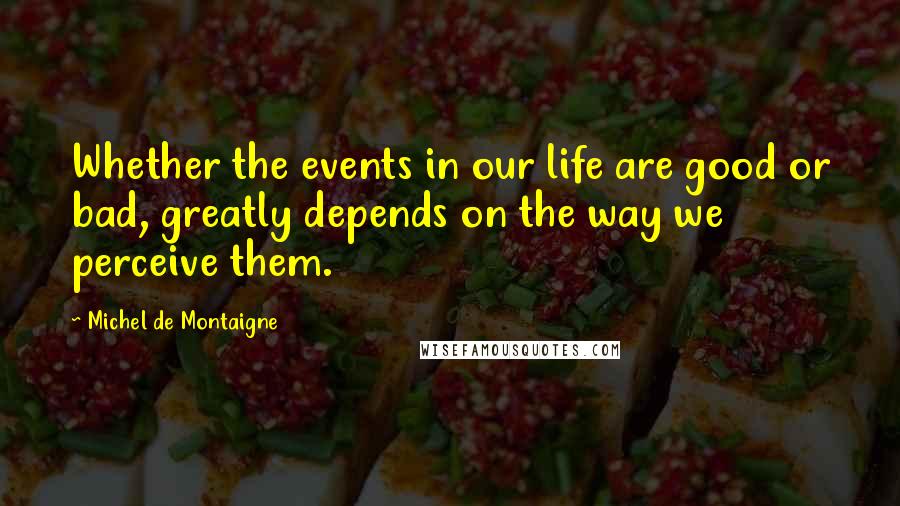 Michel De Montaigne Quotes: Whether the events in our life are good or bad, greatly depends on the way we perceive them.