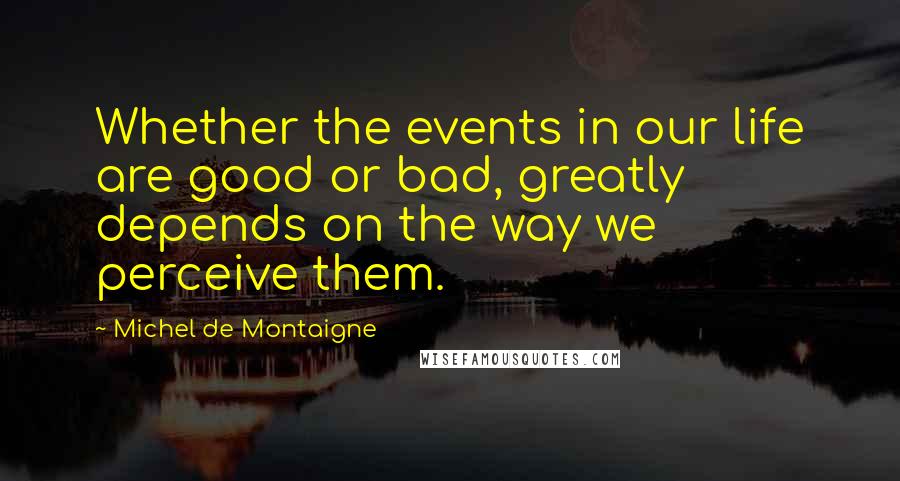 Michel De Montaigne Quotes: Whether the events in our life are good or bad, greatly depends on the way we perceive them.