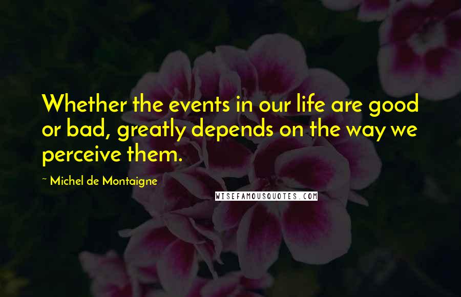 Michel De Montaigne Quotes: Whether the events in our life are good or bad, greatly depends on the way we perceive them.