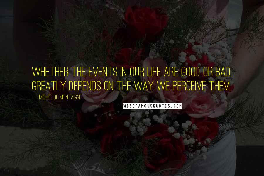 Michel De Montaigne Quotes: Whether the events in our life are good or bad, greatly depends on the way we perceive them.