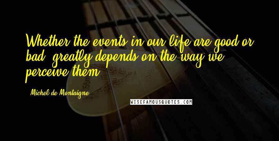 Michel De Montaigne Quotes: Whether the events in our life are good or bad, greatly depends on the way we perceive them.