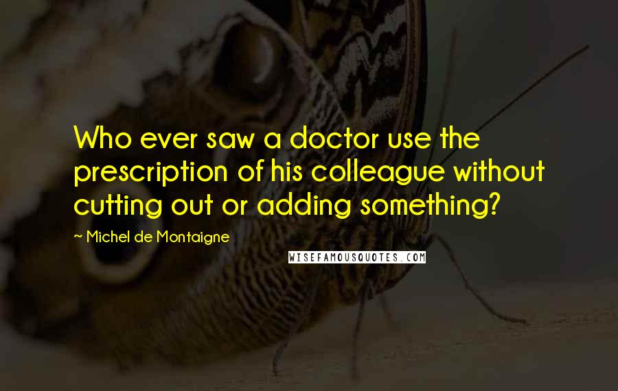 Michel De Montaigne Quotes: Who ever saw a doctor use the prescription of his colleague without cutting out or adding something?