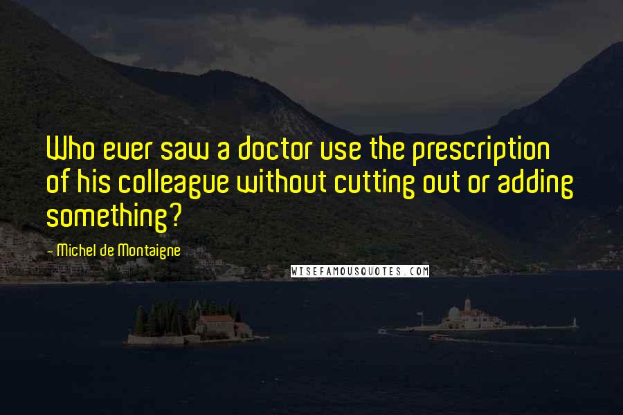 Michel De Montaigne Quotes: Who ever saw a doctor use the prescription of his colleague without cutting out or adding something?