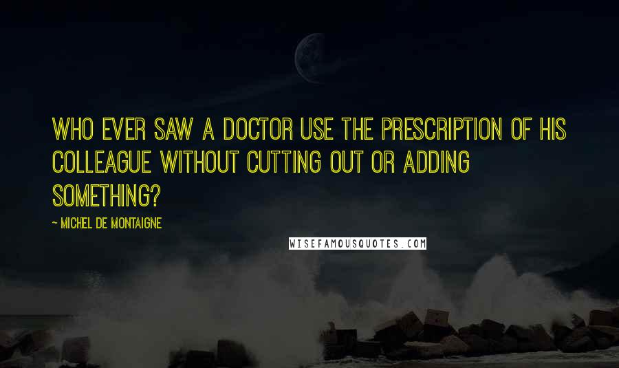 Michel De Montaigne Quotes: Who ever saw a doctor use the prescription of his colleague without cutting out or adding something?