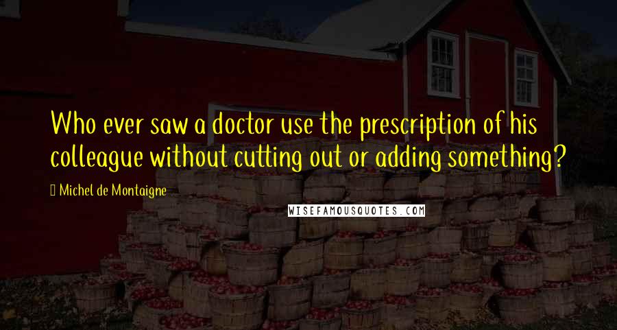 Michel De Montaigne Quotes: Who ever saw a doctor use the prescription of his colleague without cutting out or adding something?