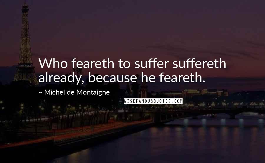 Michel De Montaigne Quotes: Who feareth to suffer suffereth already, because he feareth.