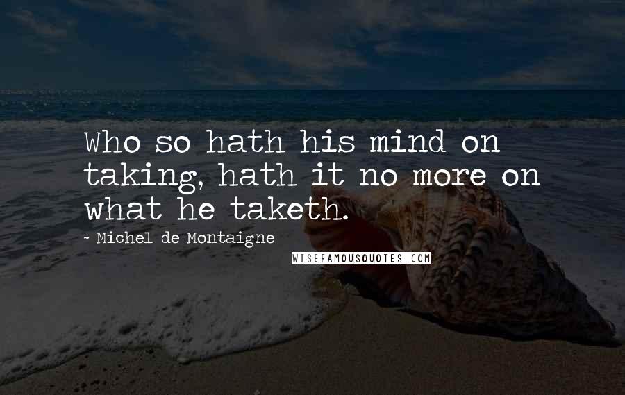 Michel De Montaigne Quotes: Who so hath his mind on taking, hath it no more on what he taketh.