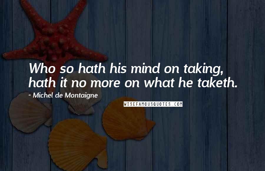 Michel De Montaigne Quotes: Who so hath his mind on taking, hath it no more on what he taketh.