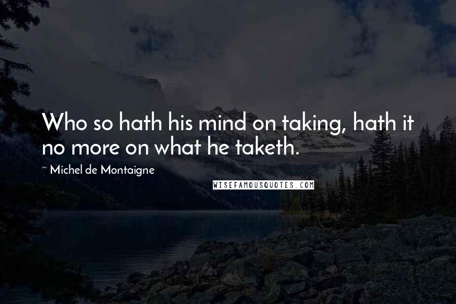 Michel De Montaigne Quotes: Who so hath his mind on taking, hath it no more on what he taketh.