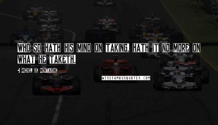 Michel De Montaigne Quotes: Who so hath his mind on taking, hath it no more on what he taketh.