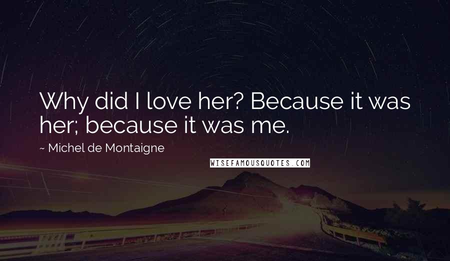 Michel De Montaigne Quotes: Why did I love her? Because it was her; because it was me.