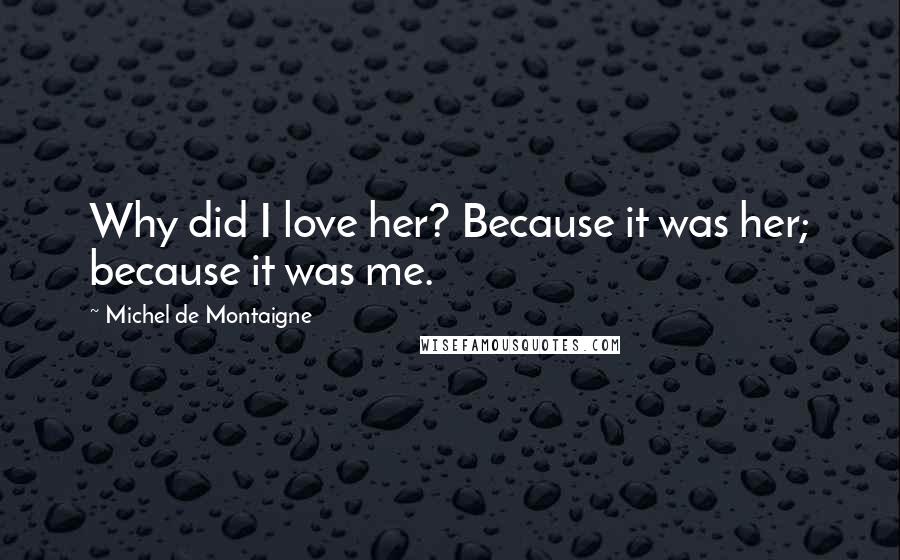 Michel De Montaigne Quotes: Why did I love her? Because it was her; because it was me.