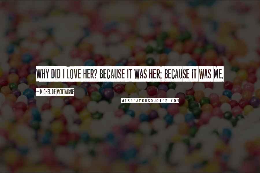 Michel De Montaigne Quotes: Why did I love her? Because it was her; because it was me.