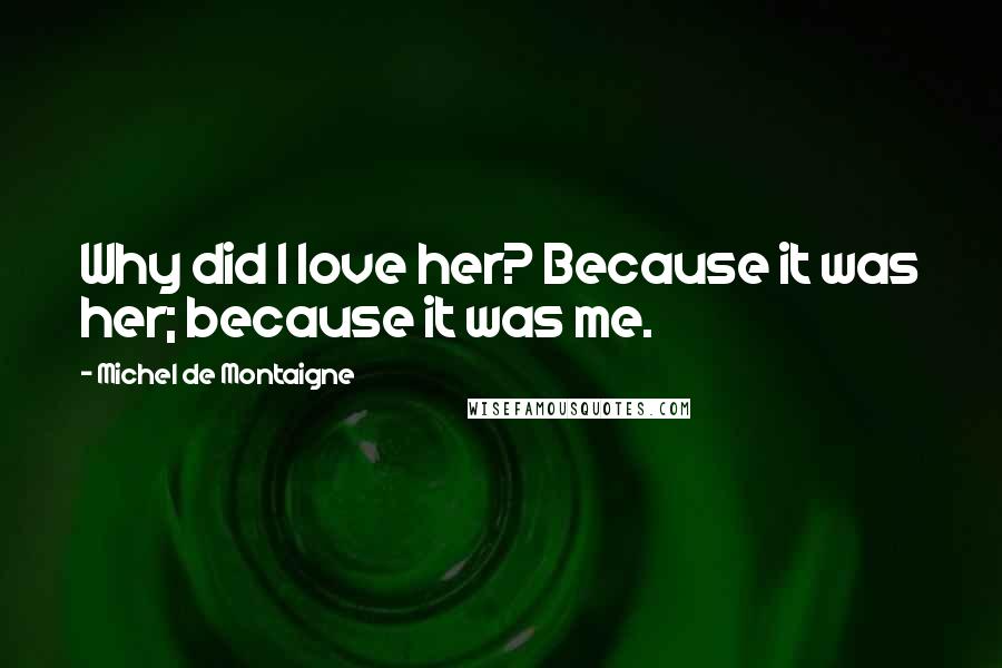 Michel De Montaigne Quotes: Why did I love her? Because it was her; because it was me.