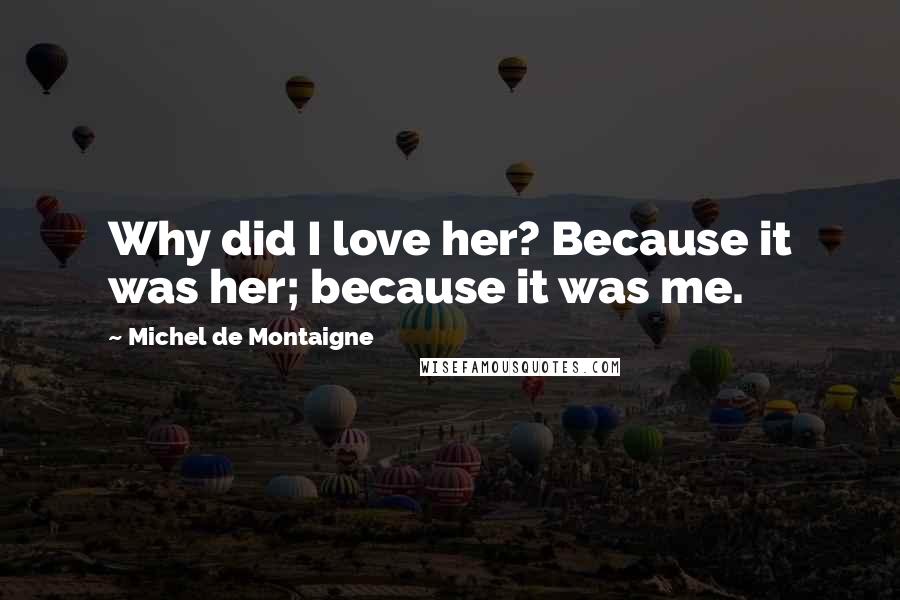 Michel De Montaigne Quotes: Why did I love her? Because it was her; because it was me.