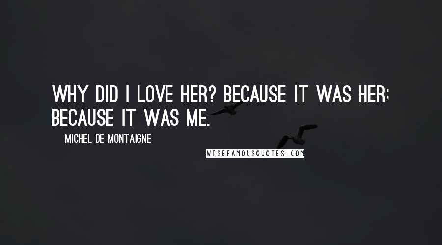 Michel De Montaigne Quotes: Why did I love her? Because it was her; because it was me.