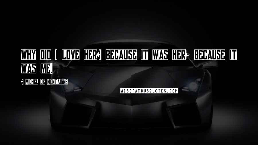 Michel De Montaigne Quotes: Why did I love her? Because it was her; because it was me.