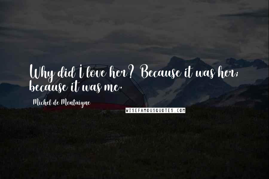 Michel De Montaigne Quotes: Why did I love her? Because it was her; because it was me.