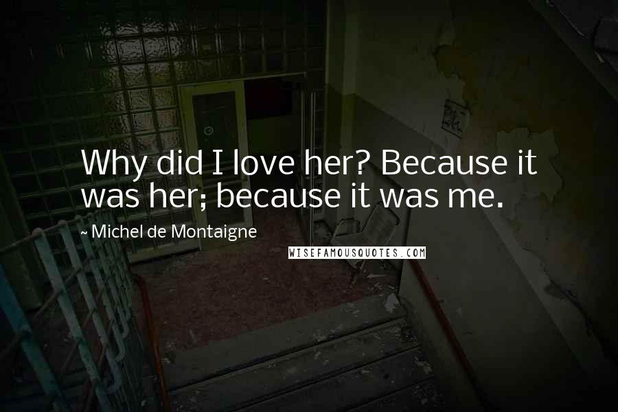 Michel De Montaigne Quotes: Why did I love her? Because it was her; because it was me.