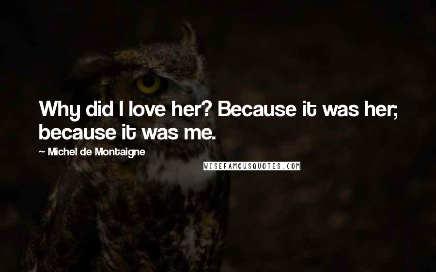 Michel De Montaigne Quotes: Why did I love her? Because it was her; because it was me.