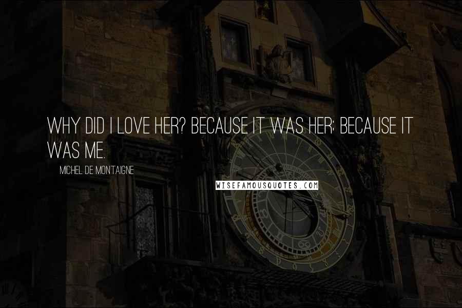 Michel De Montaigne Quotes: Why did I love her? Because it was her; because it was me.