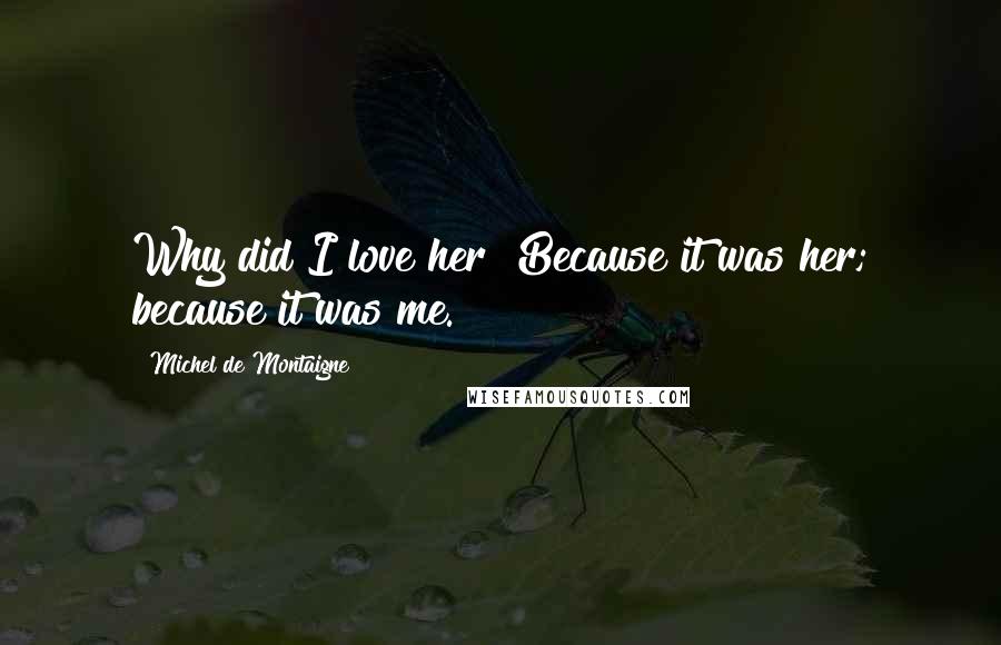 Michel De Montaigne Quotes: Why did I love her? Because it was her; because it was me.